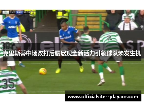 克里斯蒂中场改打后腰展现全新活力引领球队焕发生机