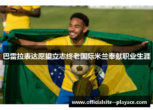 巴雷拉表达愿望立志终老国际米兰奉献职业生涯