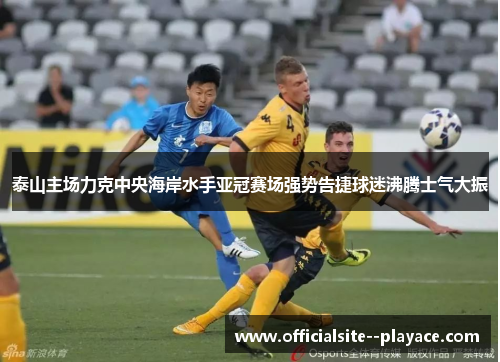 泰山主场力克中央海岸水手亚冠赛场强势告捷球迷沸腾士气大振