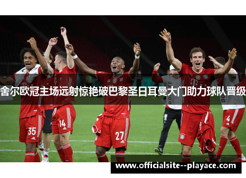 舍尔欧冠主场远射惊艳破巴黎圣日耳曼大门助力球队晋级