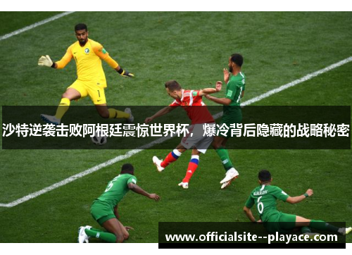 沙特逆袭击败阿根廷震惊世界杯，爆冷背后隐藏的战略秘密