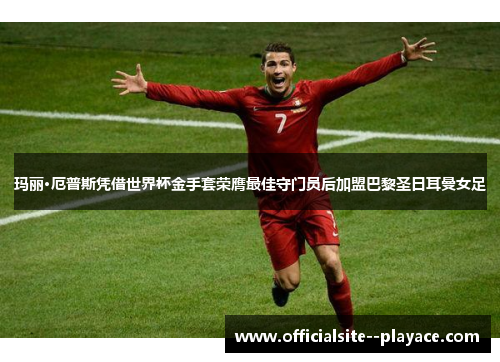 玛丽·厄普斯凭借世界杯金手套荣膺最佳守门员后加盟巴黎圣日耳曼女足