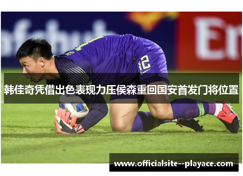 韩佳奇凭借出色表现力压侯森重回国安首发门将位置