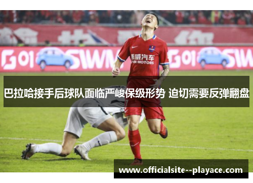 巴拉哈接手后球队面临严峻保级形势 迫切需要反弹翻盘