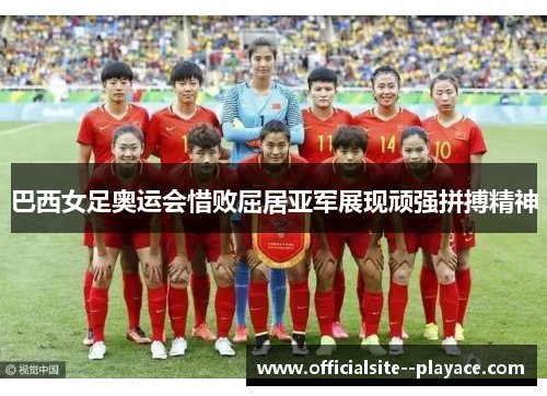 巴西女足奥运会惜败屈居亚军展现顽强拼搏精神