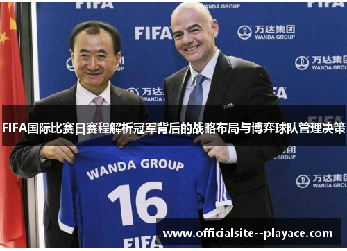 FIFA国际比赛日赛程解析冠军背后的战略布局与博弈球队管理决策