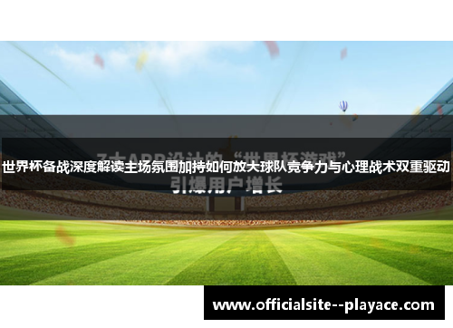 世界杯备战深度解读主场氛围加持如何放大球队竞争力与心理战术双重驱动