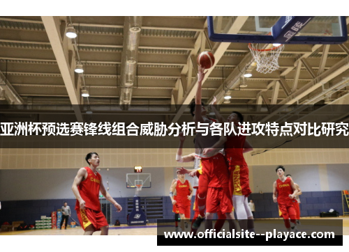 亚洲杯预选赛锋线组合威胁分析与各队进攻特点对比研究
