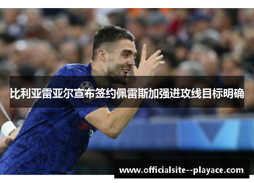 比利亚雷亚尔宣布签约佩雷斯加强进攻线目标明确 比利亚雷亚尔宣布签约佩雷斯加强进攻线目标明确