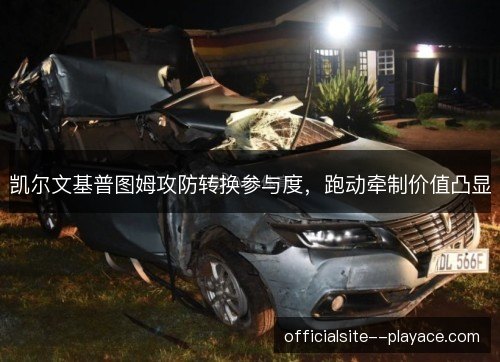 凯尔文基普图姆攻防转换参与度，跑动牵制价值凸显